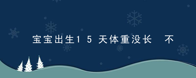 宝宝出生15天体重没长 不能全怪妈妈的奶水没营养！